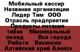 Мобильный кассир › Название организации ­ Лидер Тим, ООО › Отрасль предприятия ­ Продукты питания, табак › Минимальный оклад ­ 1 - Все города Работа » Вакансии   . Алтайский край,Алейск г.